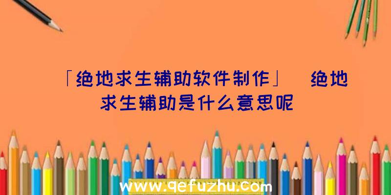 「绝地求生辅助软件制作」|绝地求生辅助是什么意思呢